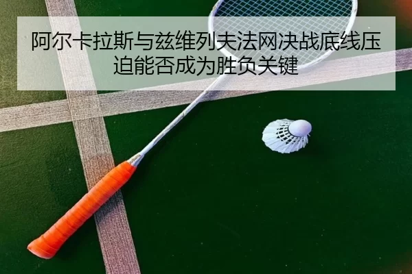 阿尔卡拉斯与兹维列夫法网决战底线压迫能否成为胜负关键